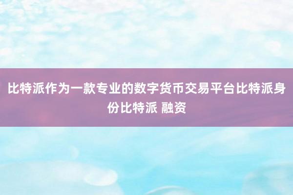 比特派作为一款专业的数字货币交易平台比特派身份比特派 融资