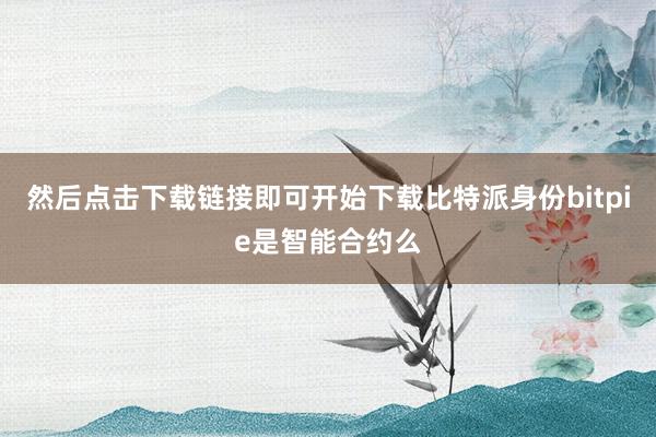 然后点击下载链接即可开始下载比特派身份bitpie是智能合约么