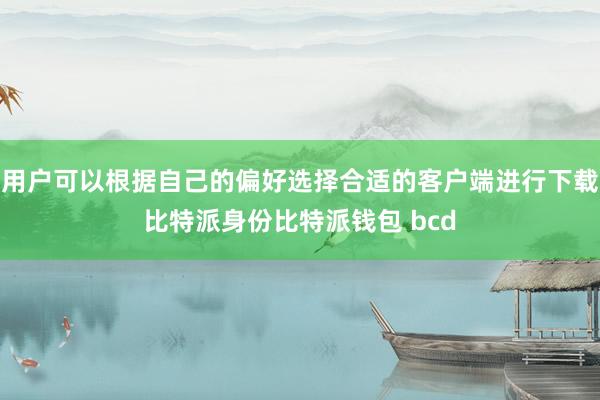 用户可以根据自己的偏好选择合适的客户端进行下载比特派身份比特派钱包 bcd