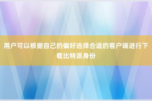 用户可以根据自己的偏好选择合适的客户端进行下载比特派身份