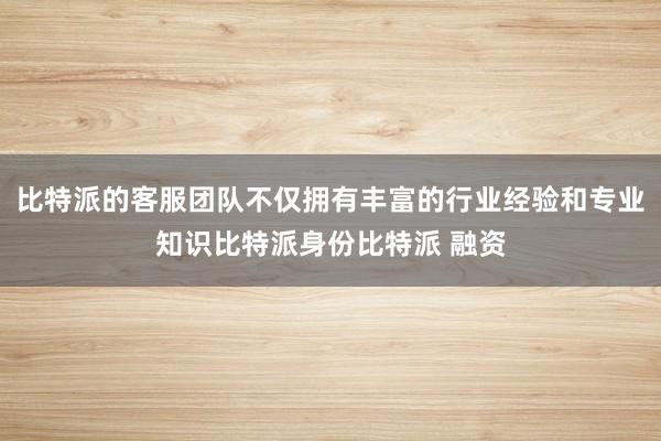 比特派的客服团队不仅拥有丰富的行业经验和专业知识比特派身份比特派 融资