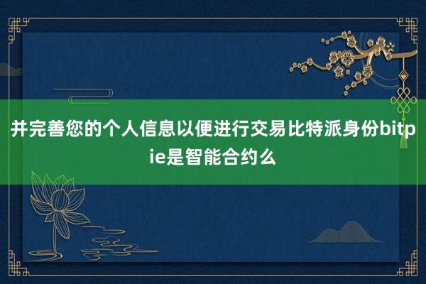 并完善您的个人信息以便进行交易比特派身份bitpie是智能合约么