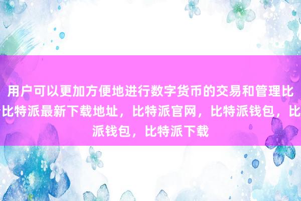 用户可以更加方便地进行数字货币的交易和管理比特派身份比特派最新下载地址，比特派官网，比特派钱包，比特派下载