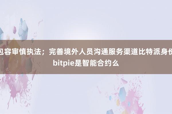 包容审慎执法；完善境外人员沟通服务渠道比特派身份bitpie是智能合约么