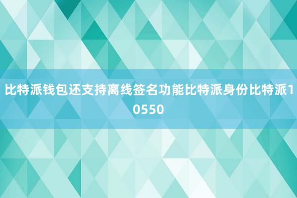 比特派钱包还支持离线签名功能比特派身份比特派10550