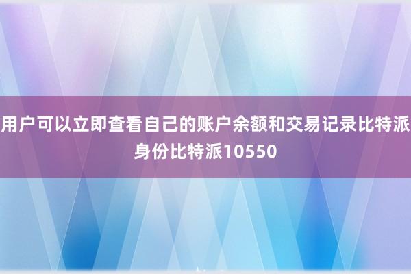 用户可以立即查看自己的账户余额和交易记录比特派身份比特派10550