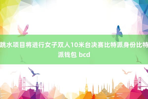 跳水项目将进行女子双人10米台决赛比特派身份比特派钱包 bcd