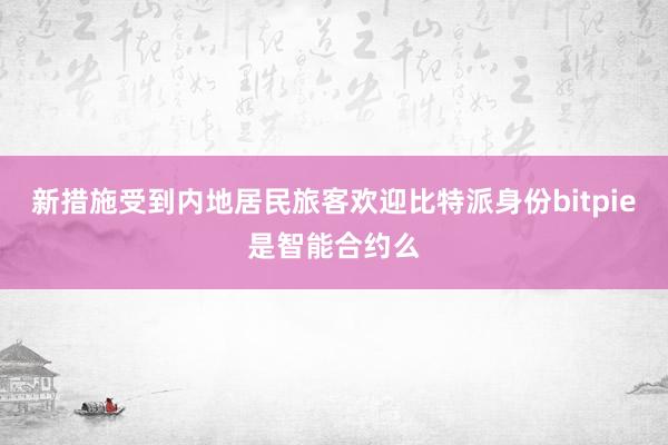 新措施受到内地居民旅客欢迎比特派身份bitpie是智能合约么