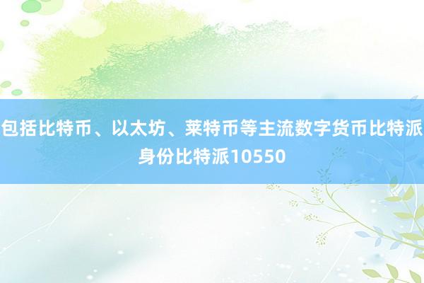 包括比特币、以太坊、莱特币等主流数字货币比特派身份比特派10550