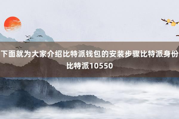 下面就为大家介绍比特派钱包的安装步骤比特派身份比特派10550