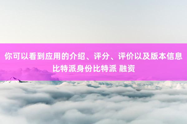 你可以看到应用的介绍、评分、评价以及版本信息比特派身份比特派 融资