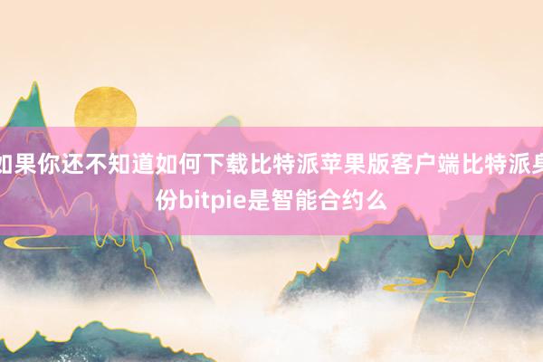 如果你还不知道如何下载比特派苹果版客户端比特派身份bitpie是智能合约么