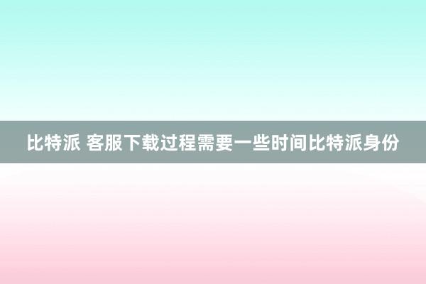 比特派 客服下载过程需要一些时间比特派身份