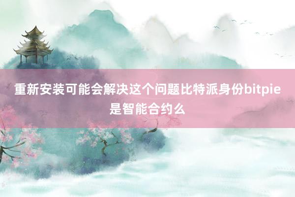 重新安装可能会解决这个问题比特派身份bitpie是智能合约么