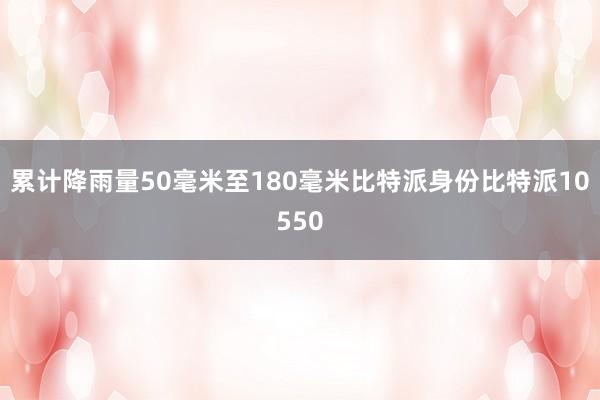 累计降雨量50毫米至180毫米比特派身份比特派10550