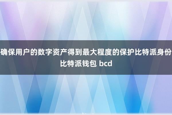 确保用户的数字资产得到最大程度的保护比特派身份比特派钱包 bcd