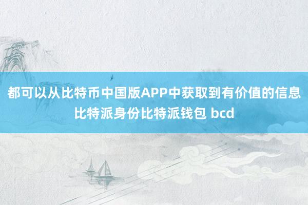 都可以从比特币中国版APP中获取到有价值的信息比特派身份比特派钱包 bcd