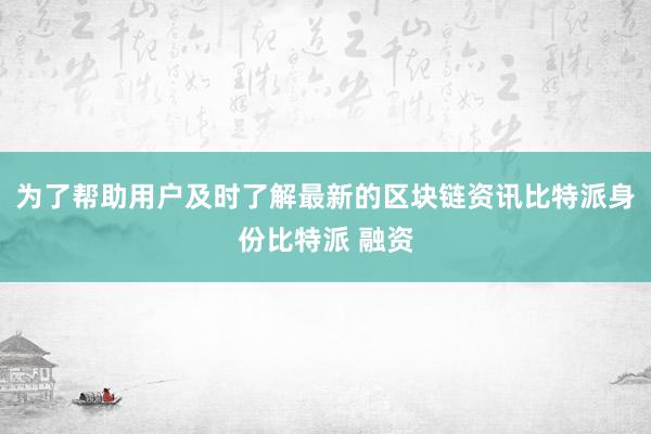 为了帮助用户及时了解最新的区块链资讯比特派身份比特派 融资