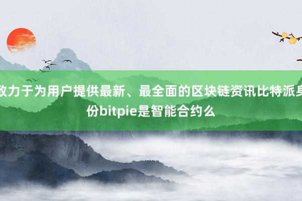 致力于为用户提供最新、最全面的区块链资讯比特派身份bitpie是智能合约么