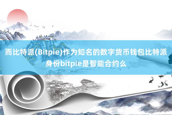 而比特派(Bitpie)作为知名的数字货币钱包比特派身份bitpie是智能合约么