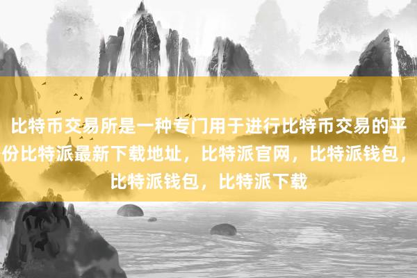 比特币交易所是一种专门用于进行比特币交易的平台比特派身份比特派最新下载地址，比特派官网，比特派钱包，比特派下载