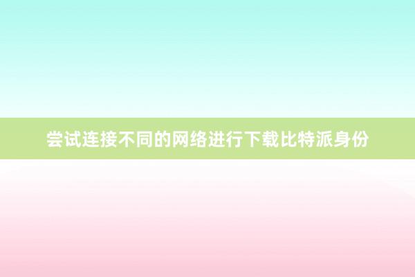 尝试连接不同的网络进行下载比特派身份