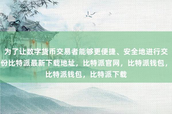 为了让数字货币交易者能够更便捷、安全地进行交易比特派身份比特派最新下载地址，比特派官网，比特派钱包，比特派下载