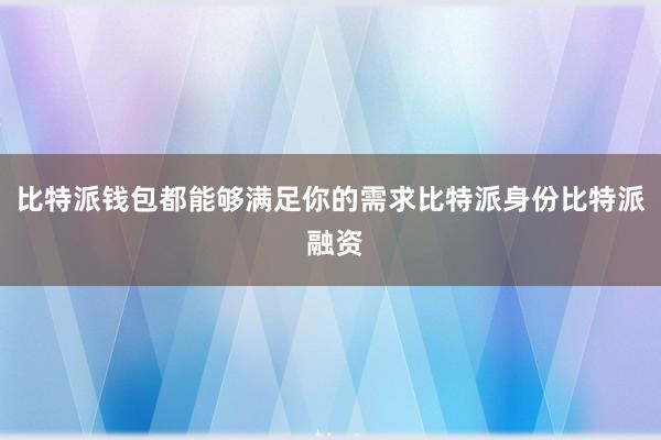 比特派钱包都能够满足你的需求比特派身份比特派 融资