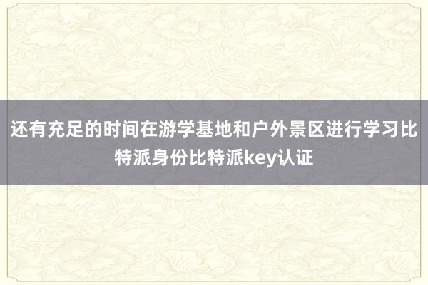 还有充足的时间在游学基地和户外景区进行学习比特派身份比特派key认证