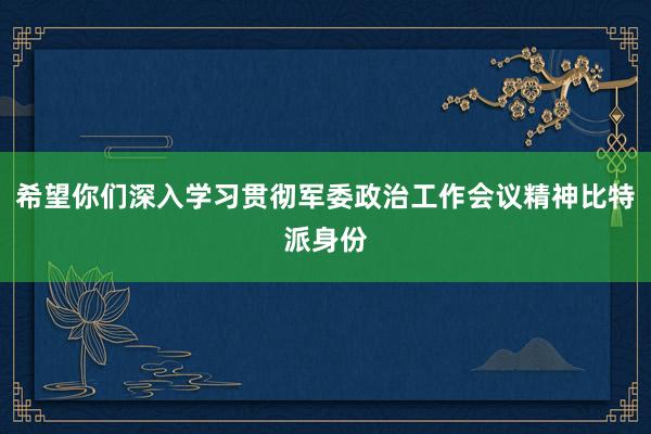 希望你们深入学习贯彻军委政治工作会议精神比特派身份