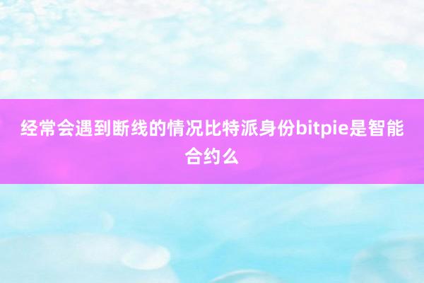 经常会遇到断线的情况比特派身份bitpie是智能合约么