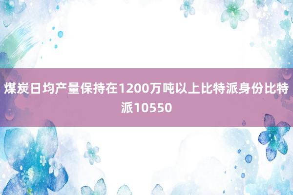 煤炭日均产量保持在1200万吨以上比特派身份比特派10550