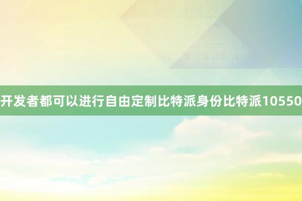 开发者都可以进行自由定制比特派身份比特派10550