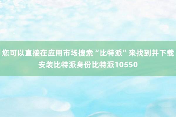 您可以直接在应用市场搜索“比特派”来找到并下载安装比特派身份比特派10550