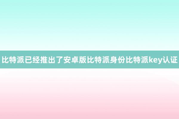 比特派已经推出了安卓版比特派身份比特派key认证