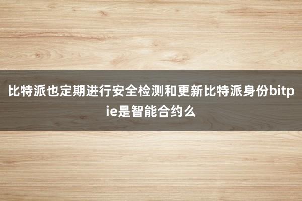 比特派也定期进行安全检测和更新比特派身份bitpie是智能合约么