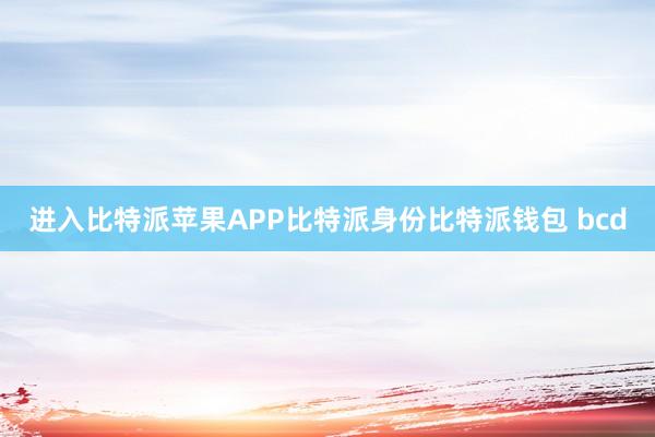 进入比特派苹果APP比特派身份比特派钱包 bcd