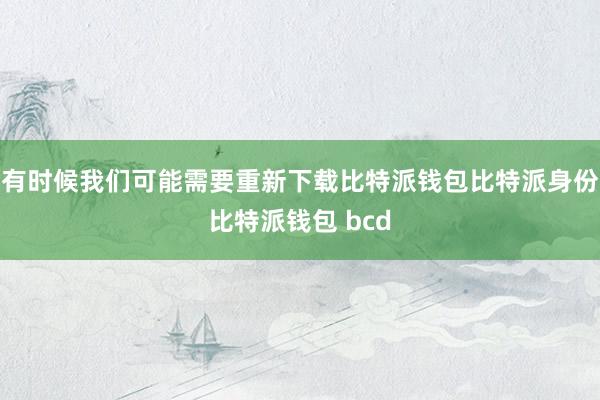 有时候我们可能需要重新下载比特派钱包比特派身份比特派钱包 bcd