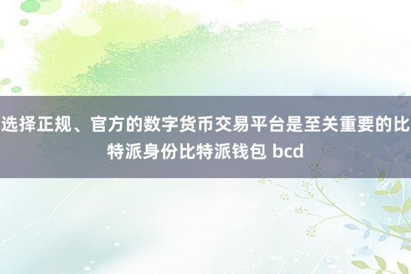 选择正规、官方的数字货币交易平台是至关重要的比特派身份比特派钱包 bcd