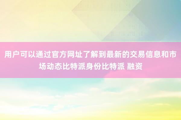 用户可以通过官方网址了解到最新的交易信息和市场动态比特派身份比特派 融资