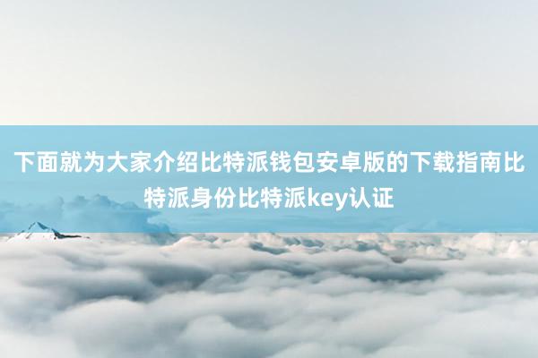 下面就为大家介绍比特派钱包安卓版的下载指南比特派身份比特派key认证