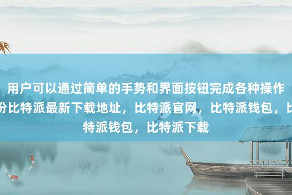 用户可以通过简单的手势和界面按钮完成各种操作比特派身份比特派最新下载地址，比特派官网，比特派钱包，比特派下载