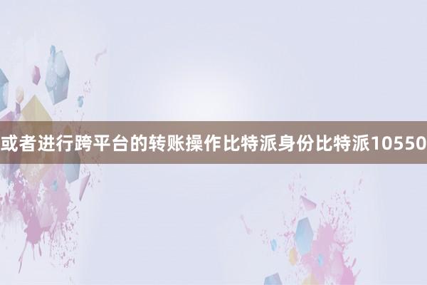 或者进行跨平台的转账操作比特派身份比特派10550