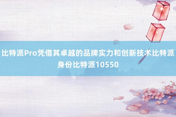 比特派Pro凭借其卓越的品牌实力和创新技术比特派身份比特派10550