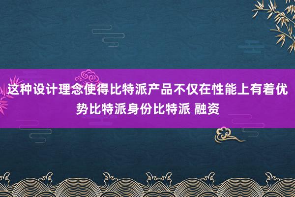 这种设计理念使得比特派产品不仅在性能上有着优势比特派身份比特派 融资