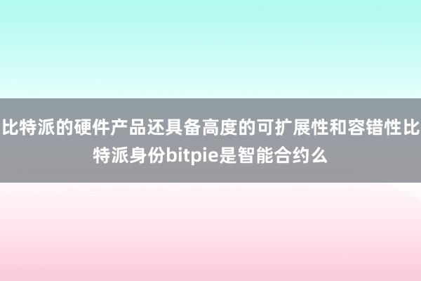 比特派的硬件产品还具备高度的可扩展性和容错性比特派身份bitpie是智能合约么