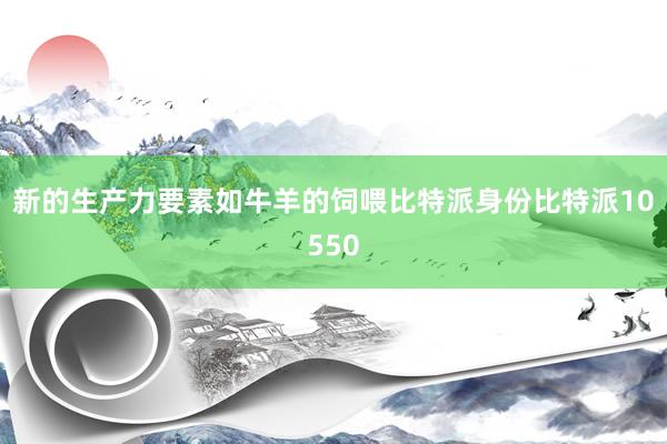 新的生产力要素如牛羊的饲喂比特派身份比特派10550