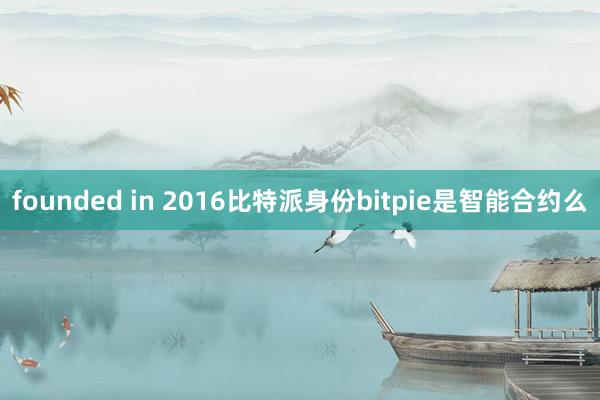 founded in 2016比特派身份bitpie是智能合约么