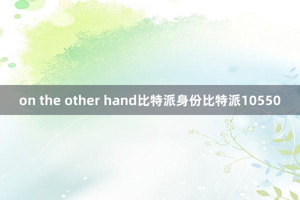 on the other hand比特派身份比特派10550