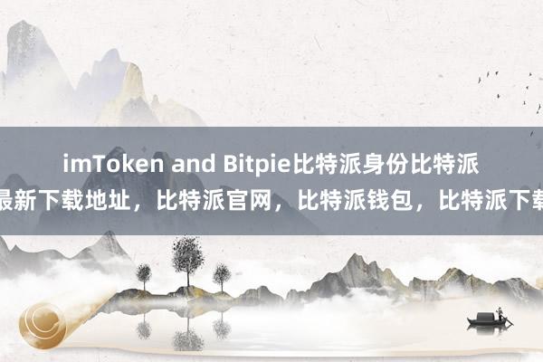 imToken and Bitpie比特派身份比特派最新下载地址，比特派官网，比特派钱包，比特派下载